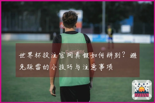 世界杯投注官网真假如何辨别？避免踩雷的小技巧与注意事项