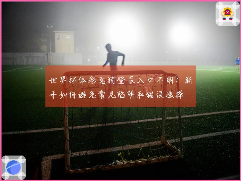 世界杯体彩竞猜登录入口不明？新手如何避免常见陷阱和错误选择