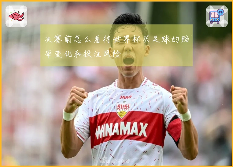 决赛前怎么看待世界杯买足球的赔率变化和投注风险