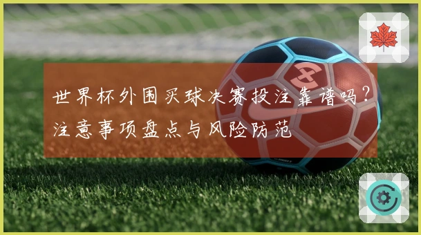 世界杯外围买球决赛投注靠谱吗？注意事项盘点与风险防范