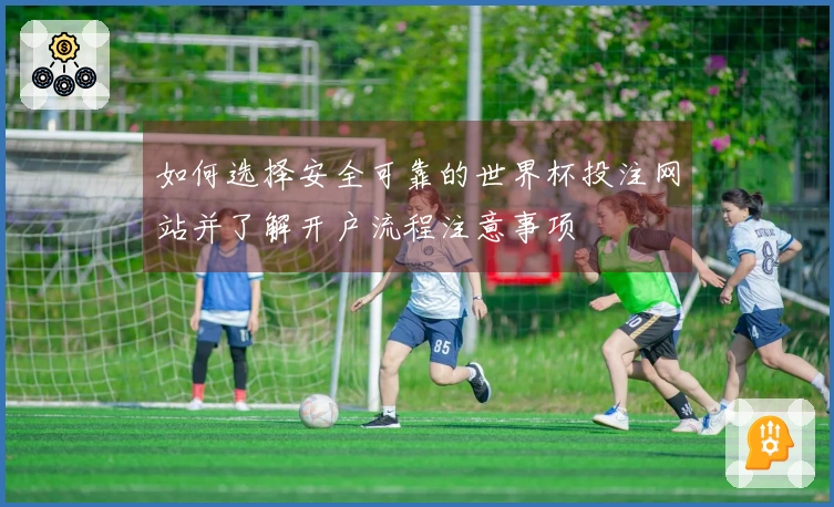 如何选择安全可靠的世界杯投注网站并了解开户流程注意事项